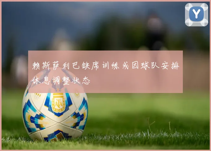 赖斯萨利巴缺席训练或因球队安排休息调整状态