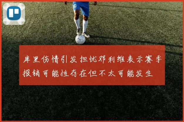 库里伤情引发担忧邓利维表示赛季报销可能性存在但不太可能发生