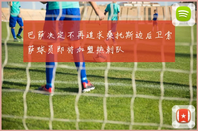 巴萨决定不再追求桑托斯边后卫索萨球员即将加盟热刺队