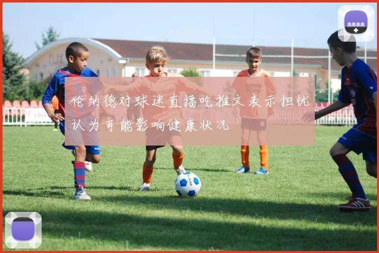 伦纳德对球迷直播吃推文表示担忧认为可能影响健康状况