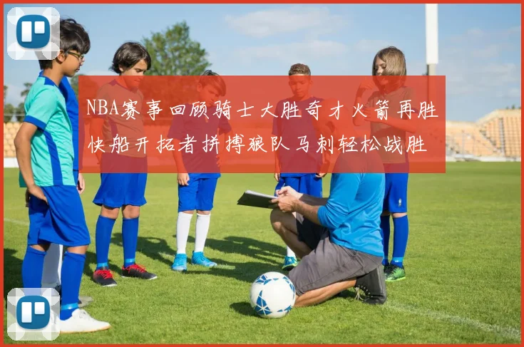 NBA赛事回顾骑士大胜奇才火箭再胜快船开拓者拼搏狼队马刺轻松战胜勇士