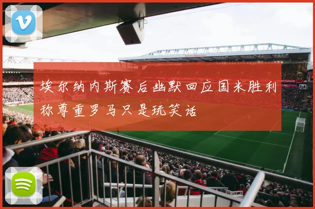 埃尔纳内斯赛后幽默回应国米胜利称尊重罗马只是玩笑话