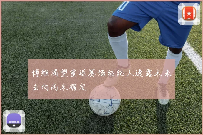 博维渴望重返赛场经纪人透露未来去向尚未确定