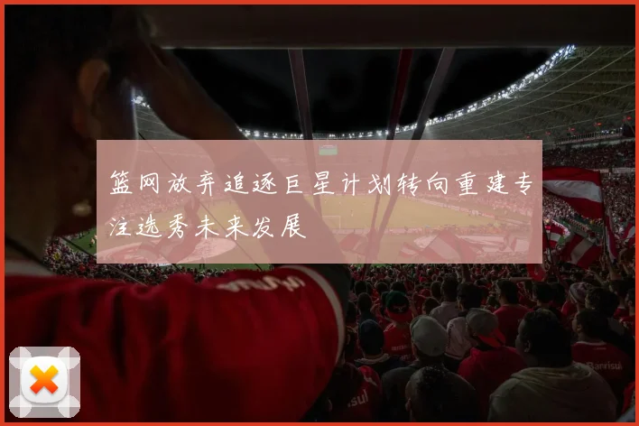 篮网放弃追逐巨星计划转向重建专注选秀未来发展