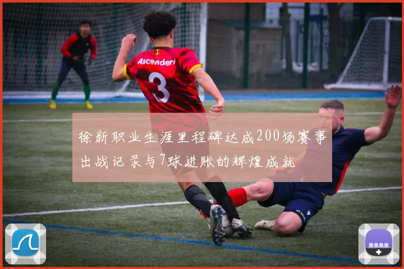 徐新职业生涯里程碑达成200场赛事出战记录与7球进账的辉煌成就