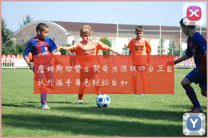 詹姆斯称赞东契奇为顶级四分卫自认外接手角色轻松自如