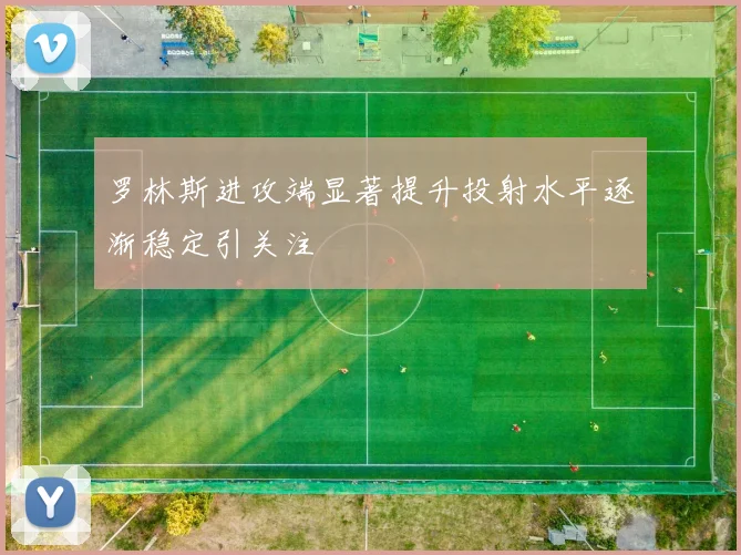 罗林斯进攻端显著提升投射水平逐渐稳定引关注
