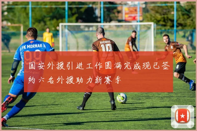 国安外援引进工作圆满完成现已签约六名外援助力新赛季