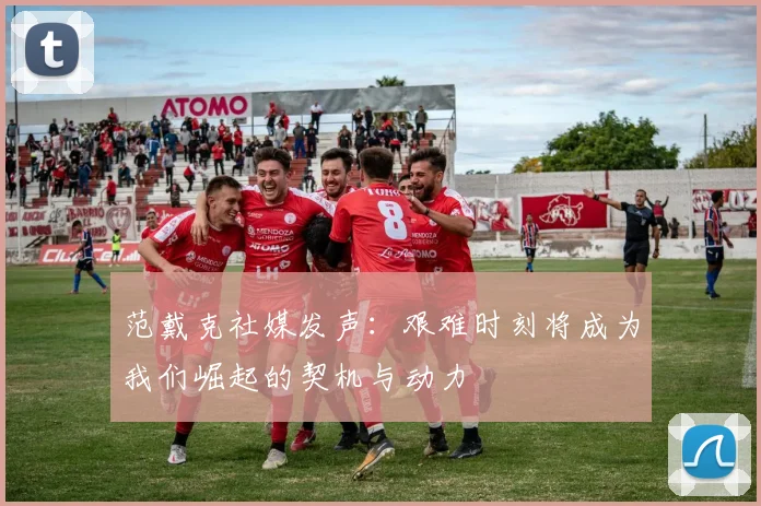 范戴克社媒发声：艰难时刻将成为我们崛起的契机与动力