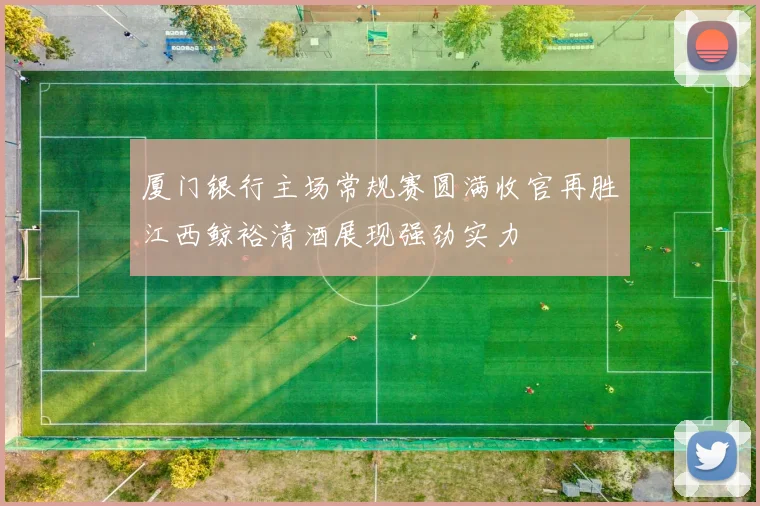 厦门银行主场常规赛圆满收官再胜江西鲸裕清酒展现强劲实力