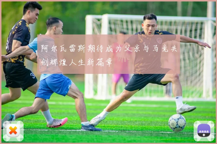 阿尔瓦雷斯期待成为父亲与马竞共创辉煌人生新篇章