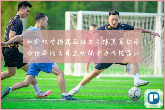 加斯帕特揭露西班牙足球黑幕称弗洛伦蒂诺为真正的骗子与内格雷拉相似
