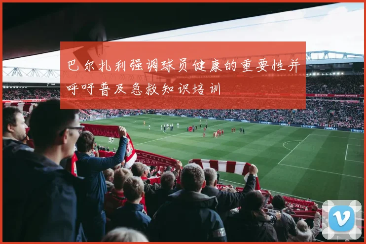 巴尔扎利强调球员健康的重要性并呼吁普及急救知识培训