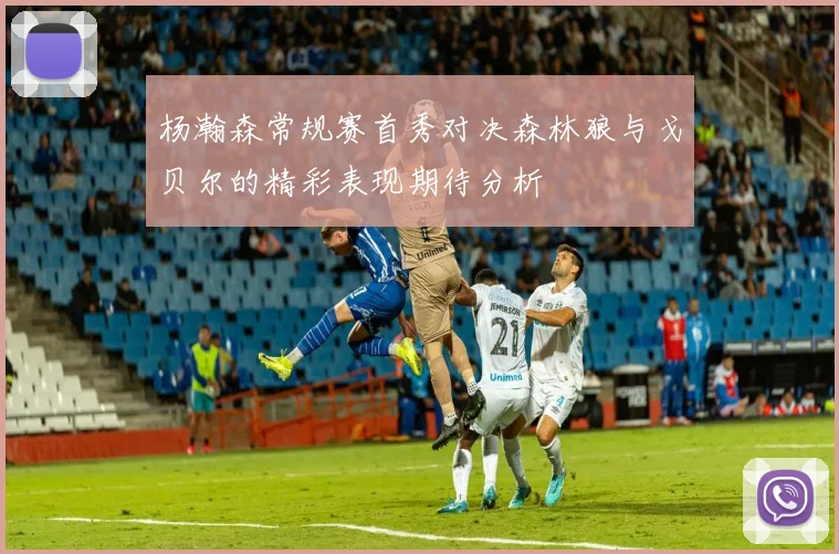 杨瀚森常规赛首秀对决森林狼与戈贝尔的精彩表现期待分析